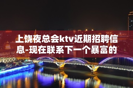 上饶夜总会ktv近期招聘信息-现在联系下一个暴富的是你