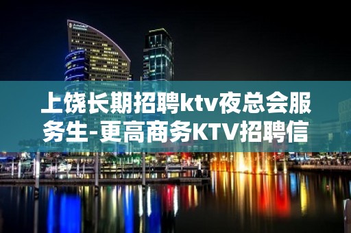 上饶长期招聘ktv夜总会服务生-更高商务KTV招聘信息