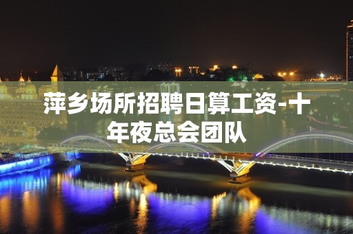 萍乡场所招聘日算工资-十年夜总会团队