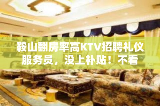 鞍山翻房率高KTV招聘礼仪服务员，没上补贴！不看