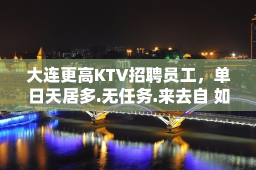 大连更高KTV招聘员工，单日天居多.无任务.来去自 如