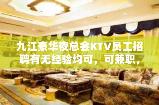 九江豪华夜总会KTV员工招聘有无经验均可，可兼职，当天可上