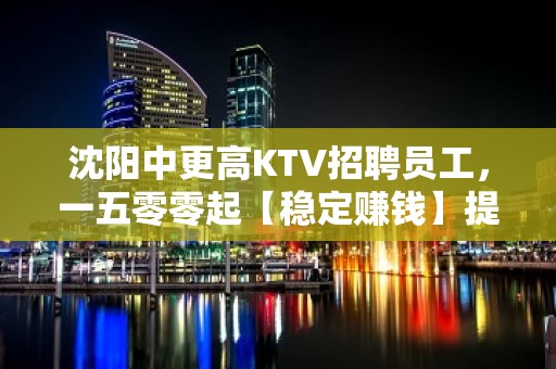 沈阳中更高KTV招聘员工，一五零零起【稳定赚钱】提供住宿