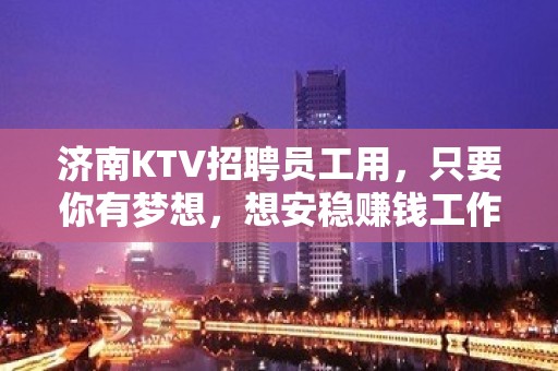 济南KTV招聘员工用，只要你有梦想，想安稳赚钱工作来找我