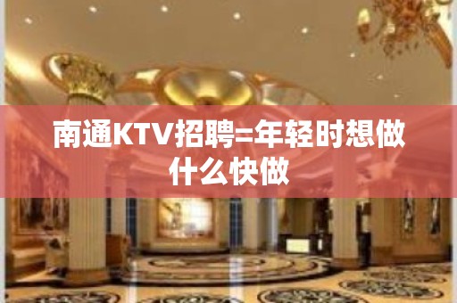 南通KTV招聘=年轻时想做什么快做