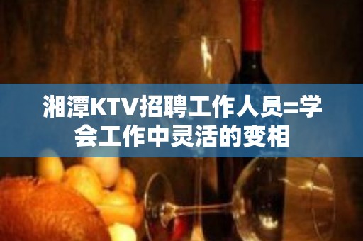 湘潭KTV招聘工作人员=学会工作中灵活的变相