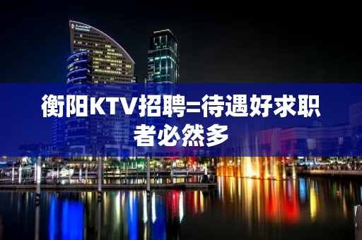 衡阳KTV招聘=待遇好求职者必然多