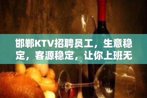 邯郸KTV招聘员工，生意稳定，客源稳定，让你上班无后顾之优