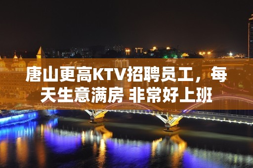 唐山更高KTV招聘员工，每天生意满房 非常好上班