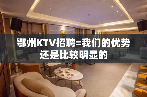 鄂州KTV招聘=我们的优势还是比较明显的