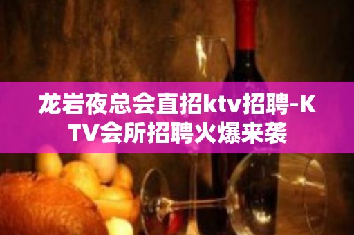 龙岩夜总会直招ktv招聘-KTV会所招聘火爆来袭