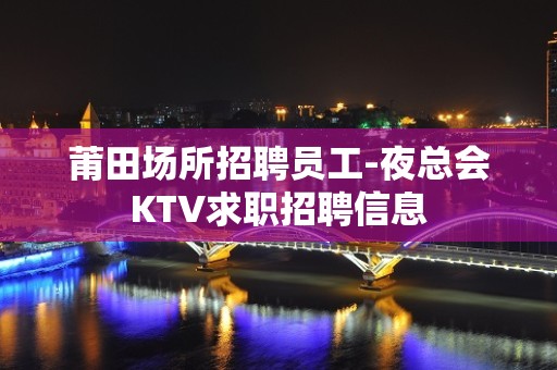 莆田场所招聘员工-夜总会KTV求职招聘信息