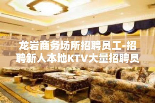 龙岩商务场所招聘员工-招聘新人本地KTV大量招聘员工