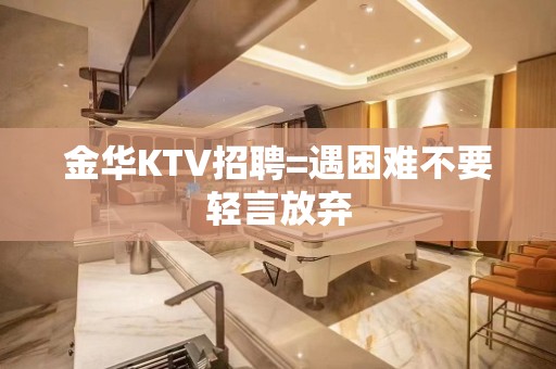 金华KTV招聘=遇困难不要轻言放弃