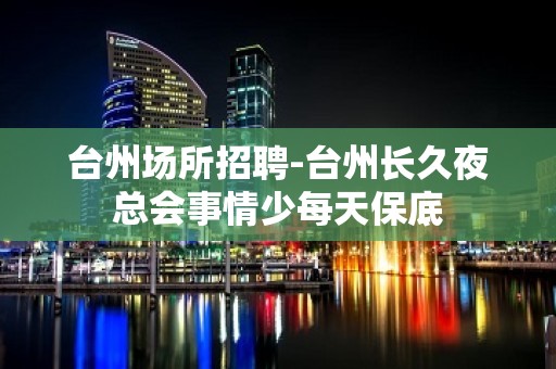 台州场所招聘-台州长久夜总会事情少每天保底