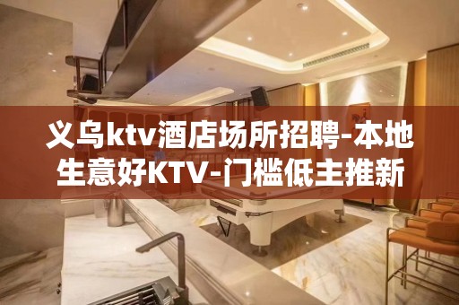 义乌ktv酒店场所招聘-本地生意好KTV-门槛低主推新人