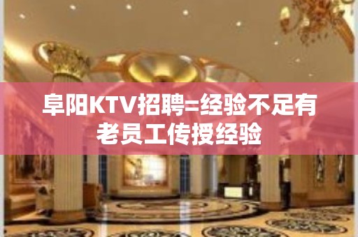 阜阳KTV招聘=经验不足有老员工传授经验