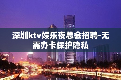 深圳ktv娱乐夜总会招聘-无需办卡保护隐私