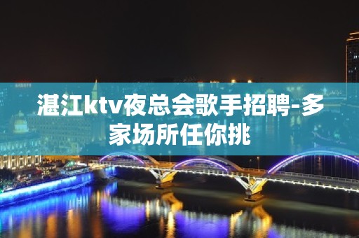 湛江ktv夜总会歌手招聘-多家场所任你挑