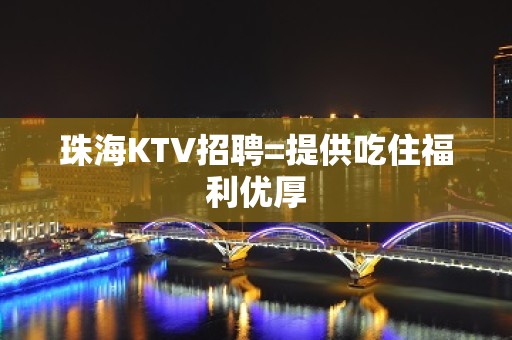 珠海KTV招聘=提供吃住福利优厚