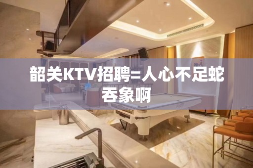 韶关KTV招聘=人心不足蛇吞象啊