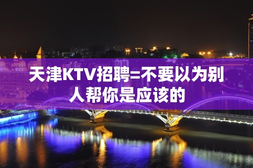 天津KTV招聘=不要以为别人帮你是应该的