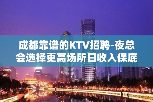 成都靠谱的KTV招聘-夜总会选择更高场所日收入保底起