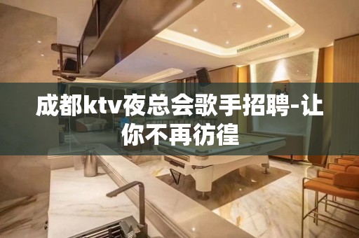 成都ktv夜总会歌手招聘-让你不再彷徨