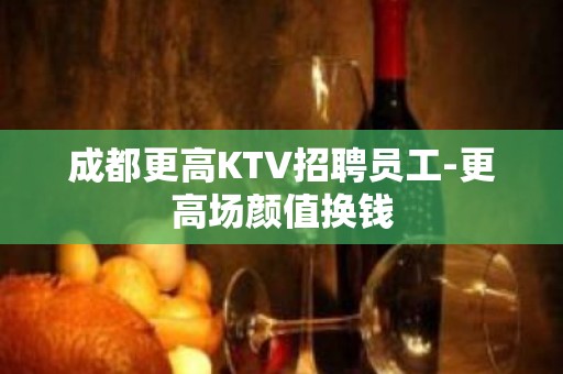 成都更高KTV招聘员工-更高场颜值换钱