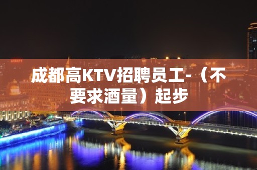 成都高KTV招聘员工-（不要求酒量）起步