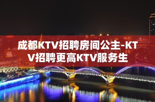 成都KTV招聘房间公主-KTV招聘更高KTV服务生