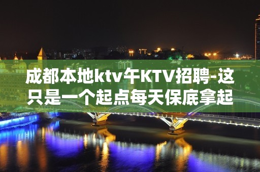 成都本地ktv午KTV招聘-这只是一个起点每天保底拿起