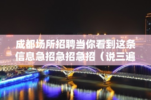 成都场所招聘当你看到这条信息急招急招急招（说三遍）