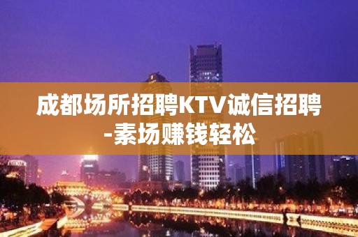 成都场所招聘KTV诚信招聘-素场赚钱轻松