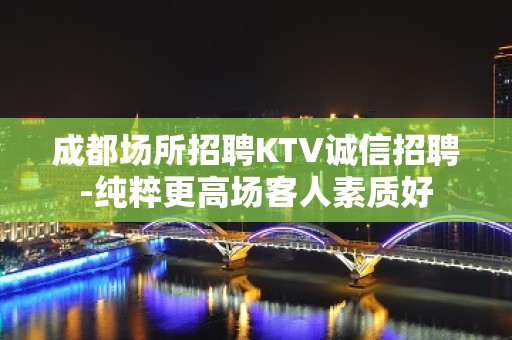 成都场所招聘KTV诚信招聘-纯粹更高场客人素质好