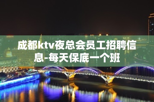 成都ktv夜总会员工招聘信息-每天保底一个班