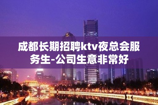 成都长期招聘ktv夜总会服务生-公司生意非常好