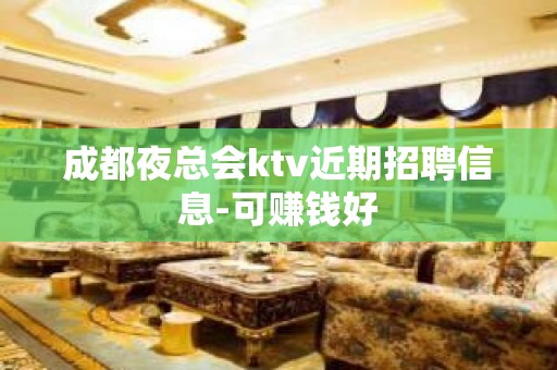 成都夜总会ktv近期招聘信息-可赚钱好