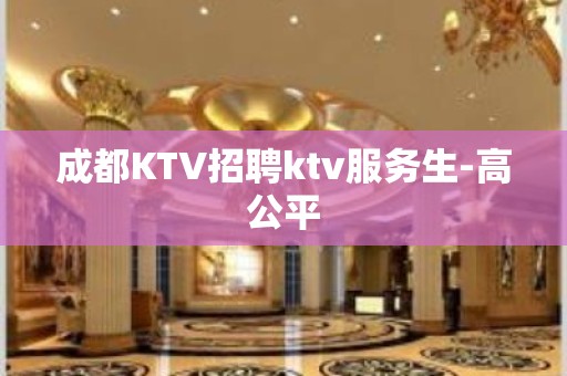 成都KTV招聘ktv服务生-高公平