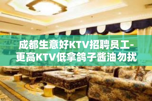 成都生意好KTV招聘员工-更高KTV低拿鸽子酱油勿扰