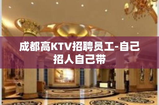 成都高KTV招聘员工-自己招人自己带