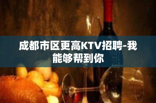 成都市区更高KTV招聘-我能够帮到你