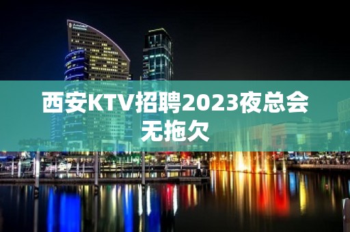 西安KTV招聘2023夜总会无拖欠