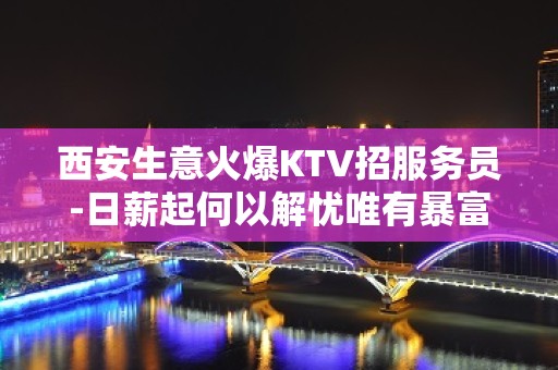 西安生意火爆KTV招服务员-日薪起何以解忧唯有暴富