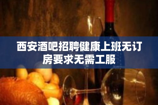 西安酒吧招聘健康上班无订房要求无需工服