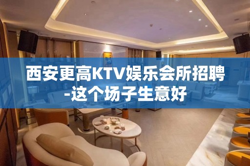 西安更高KTV娱乐会所招聘-这个场子生意好