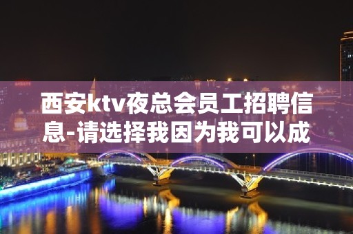 西安ktv夜总会员工招聘信息-请选择我因为我可以成就你