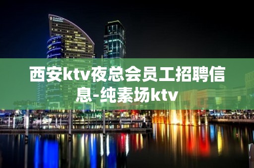 西安ktv夜总会员工招聘信息-纯素场ktv