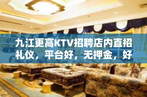 九江更高KTV招聘店内直招礼仪，平台好，无押金，好上班