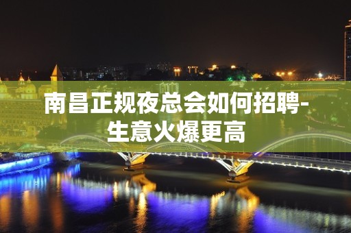 南昌正规夜总会如何招聘-生意火爆更高